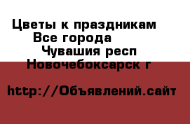 Цветы к праздникам  - Все города  »    . Чувашия респ.,Новочебоксарск г.